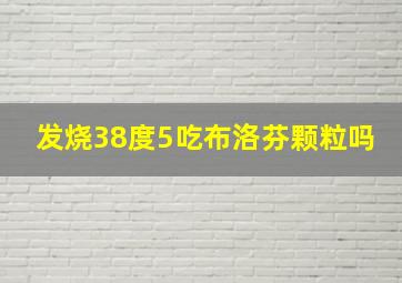 发烧38度5吃布洛芬颗粒吗