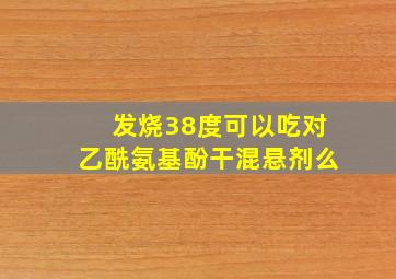 发烧38度可以吃对乙酰氨基酚干混悬剂么