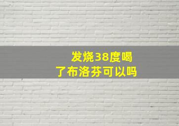 发烧38度喝了布洛芬可以吗