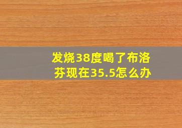 发烧38度喝了布洛芬现在35.5怎么办