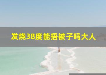 发烧38度能捂被子吗大人