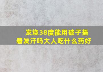 发烧38度能用被子捂着发汗吗大人吃什么药好