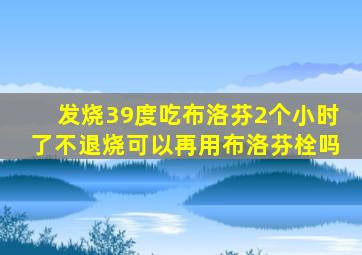 发烧39度吃布洛芬2个小时了不退烧可以再用布洛芬栓吗