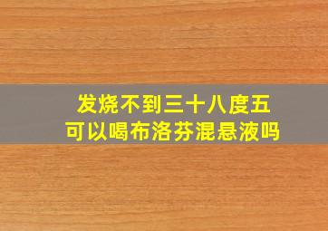 发烧不到三十八度五可以喝布洛芬混悬液吗