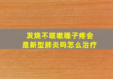 发烧不咳嗽嗓子疼会是新型肺炎吗怎么治疗