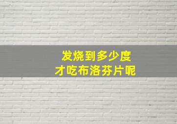 发烧到多少度才吃布洛芬片呢