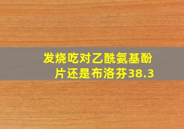 发烧吃对乙酰氨基酚片还是布洛芬38.3