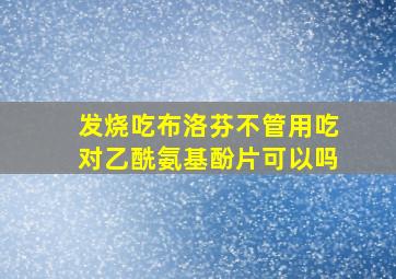 发烧吃布洛芬不管用吃对乙酰氨基酚片可以吗