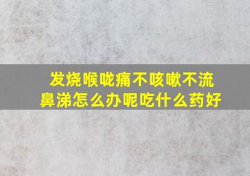 发烧喉咙痛不咳嗽不流鼻涕怎么办呢吃什么药好