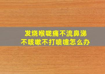 发烧喉咙痛不流鼻涕不咳嗽不打喷嚏怎么办