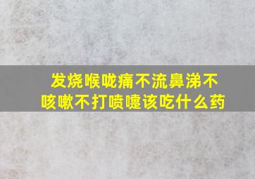 发烧喉咙痛不流鼻涕不咳嗽不打喷嚏该吃什么药