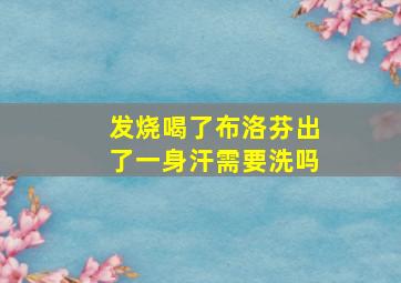 发烧喝了布洛芬出了一身汗需要洗吗