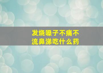 发烧嗓子不痛不流鼻涕吃什么药