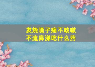 发烧嗓子痛不咳嗽不流鼻涕吃什么药