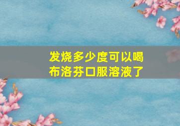 发烧多少度可以喝布洛芬口服溶液了