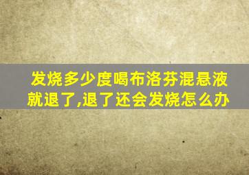 发烧多少度喝布洛芬混悬液就退了,退了还会发烧怎么办