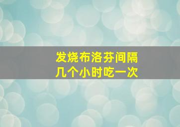 发烧布洛芬间隔几个小时吃一次