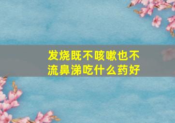 发烧既不咳嗽也不流鼻涕吃什么药好