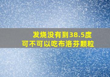 发烧没有到38.5度可不可以吃布洛芬颗粒