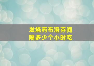 发烧药布洛芬间隔多少个小时吃