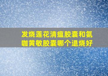 发烧莲花清瘟胶囊和氨咖黄敏胶囊哪个退烧好