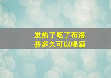 发热了吃了布洛芬多久可以喝酒