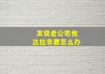 发现老公吃他达拉非要怎么办