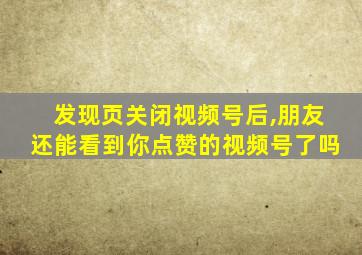 发现页关闭视频号后,朋友还能看到你点赞的视频号了吗