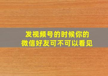 发视频号的时候你的微信好友可不可以看见