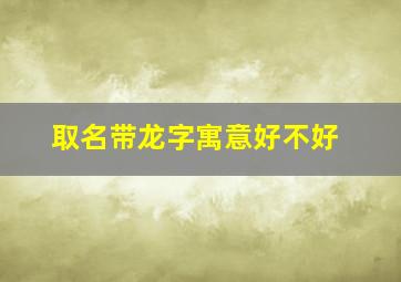 取名带龙字寓意好不好