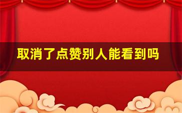 取消了点赞别人能看到吗