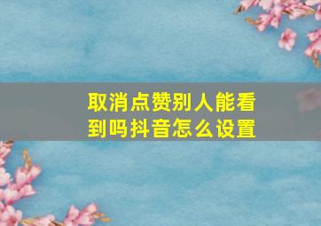 取消点赞别人能看到吗抖音怎么设置