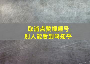 取消点赞视频号别人能看到吗知乎