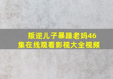 叛逆儿子暴躁老妈46集在线观看影视大全视频