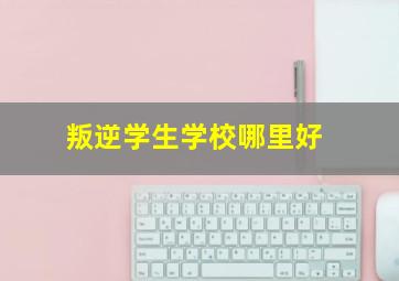 叛逆学生学校哪里好