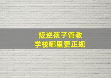 叛逆孩子管教学校哪里更正规