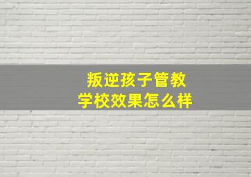 叛逆孩子管教学校效果怎么样