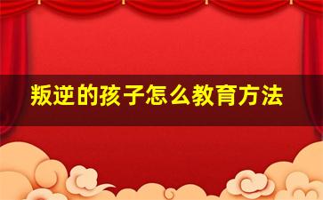 叛逆的孩子怎么教育方法