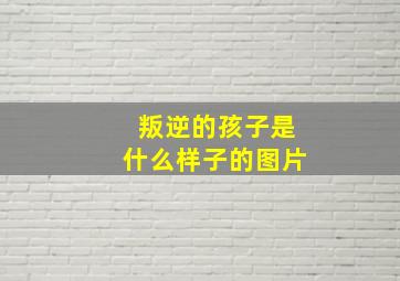 叛逆的孩子是什么样子的图片