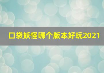 口袋妖怪哪个版本好玩2021