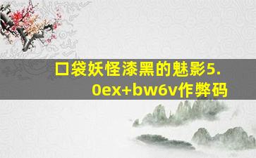 口袋妖怪漆黑的魅影5.0ex+bw6v作弊码