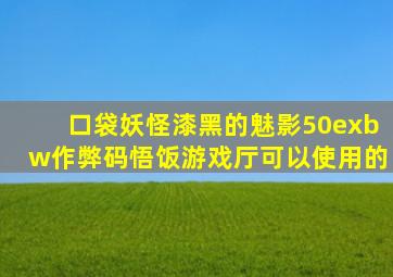 口袋妖怪漆黑的魅影50exbw作弊码悟饭游戏厅可以使用的