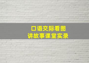 口语交际看图讲故事课堂实录