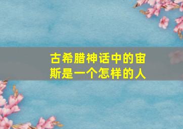 古希腊神话中的宙斯是一个怎样的人