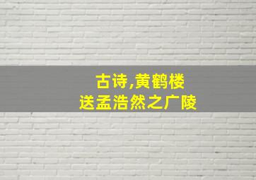 古诗,黄鹤楼送孟浩然之广陵