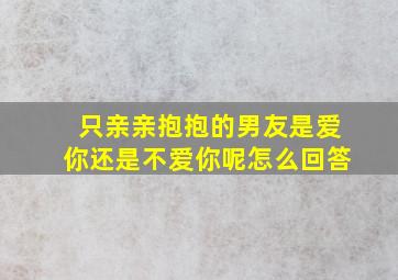 只亲亲抱抱的男友是爱你还是不爱你呢怎么回答