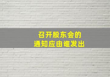 召开股东会的通知应由谁发出