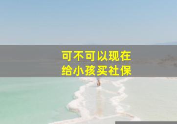 可不可以现在给小孩买社保