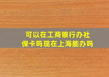 可以在工商银行办社保卡吗现在上海能办吗