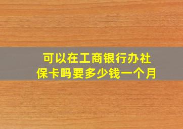 可以在工商银行办社保卡吗要多少钱一个月